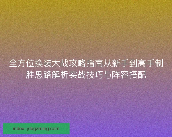 全方位换装大战攻略指南从新手到高手制胜思路解析实战技巧与阵容搭配