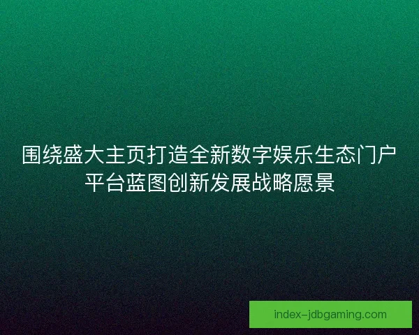 围绕盛大主页打造全新数字娱乐生态门户平台蓝图创新发展战略愿景