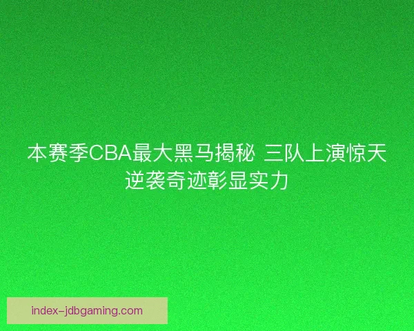 本赛季CBA最大黑马揭秘 三队上演惊天逆袭奇迹彰显实力