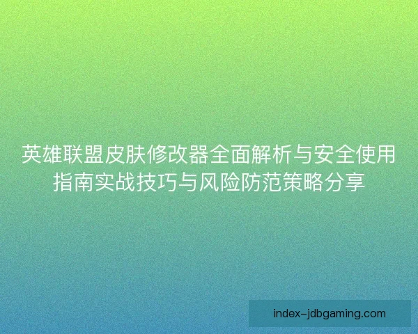 英雄联盟皮肤修改器全面解析与安全使用指南实战技巧与风险防范策略分享