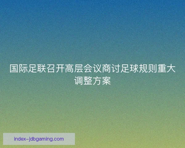 国际足联召开高层会议商讨足球规则重大调整方案