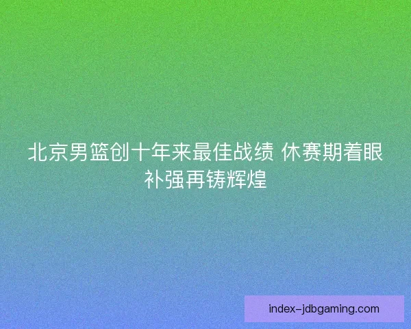 北京男篮创十年来最佳战绩 休赛期着眼补强再铸辉煌