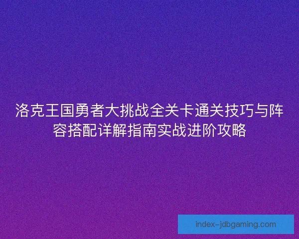 洛克王国勇者大挑战全关卡通关技巧与阵容搭配详解指南实战进阶攻略